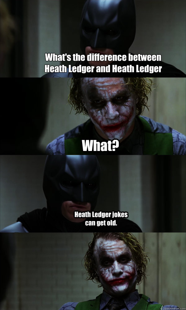 What's the difference between Heath Ledger and Heath Ledger jokes? What? Heath Ledger jokes can get old.  