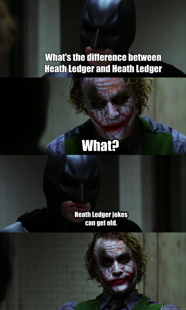 What's the difference between Heath Ledger and Heath Ledger jokes? What? Heath Ledger jokes can get old.  If The Dark Knight was Realistic