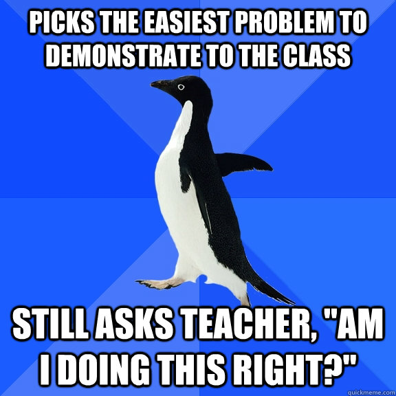 Picks the easiest problem to demonstrate to the class Still asks teacher, 