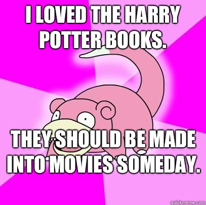I loved the Harry Potter books.  They should be made into movies someday.   Slowpoke