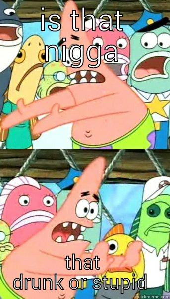 IS THAT NIGGA THAT DRUNK OR STUPID  Push it somewhere else Patrick