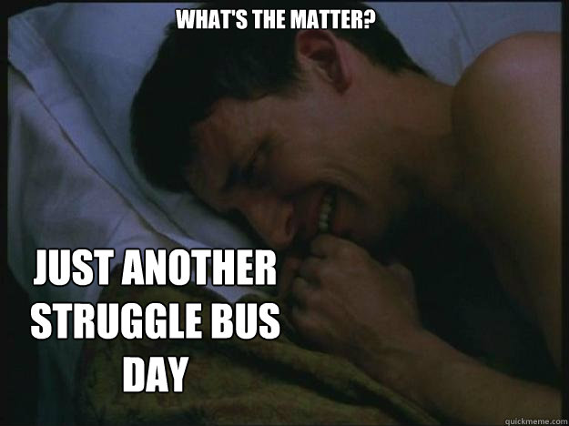 What's The Matter? Just another struggle bus day  