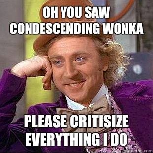 Oh you saw condescending Wonka Please critisize everything I do  Condescending Wonka