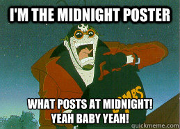 I'm the midnight poster What posts at midnight! 
Yeah Baby Yeah! - I'm the midnight poster What posts at midnight! 
Yeah Baby Yeah!  Midnight bomber