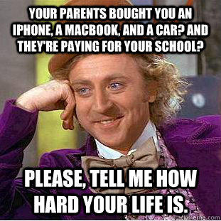 Your parents bought you an iPhone, a Macbook, and a car? And they're paying for your school? Please, tell me how hard your life is. - Your parents bought you an iPhone, a Macbook, and a car? And they're paying for your school? Please, tell me how hard your life is.  Condescending Wonka