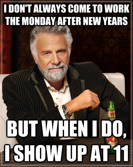 I don't always come to work the Monday after new years but when I do, I show up at 11 - I don't always come to work the Monday after new years but when I do, I show up at 11  The Most Interesting Man In The World
