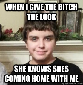 When I give the bitch the look She knows shes coming home with me  Josh