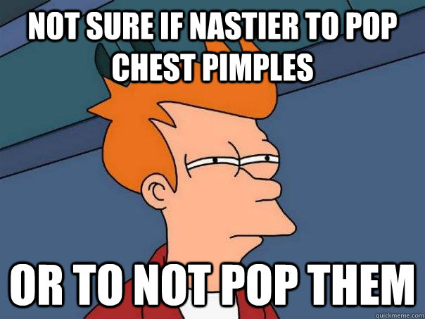 Not sure if nastier to pop chest pimples Or to not pop them  Futurama Fry