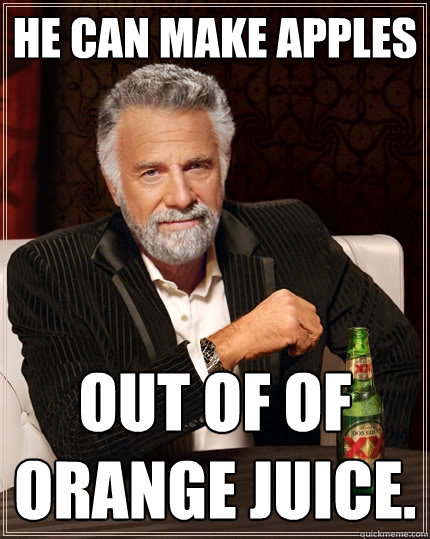 He can make apples Out of of orange juice.  The Most Interesting Man In The World