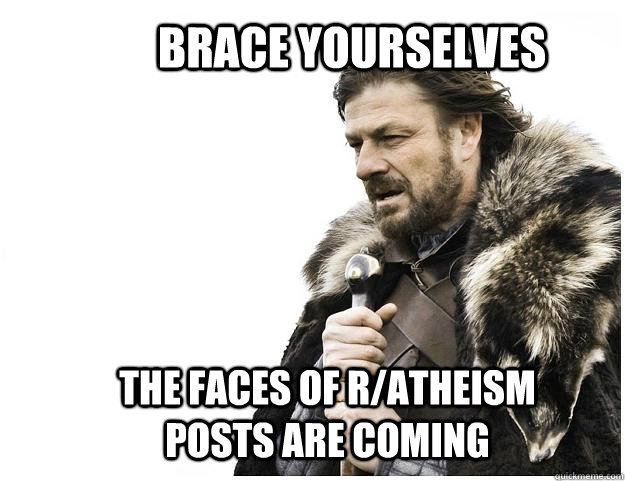 Brace yourselves The faces of r/atheism posts are coming  Imminent Ned