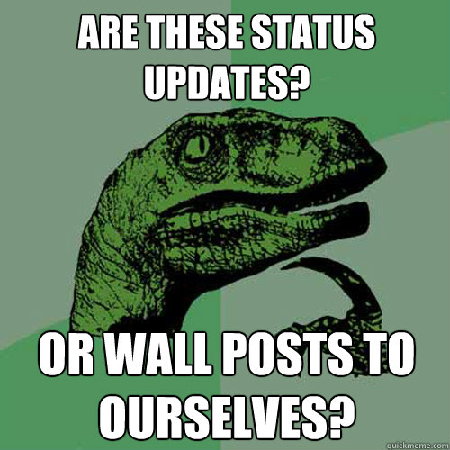ARE THESE STATUS UPDATES? OR WALL POSTS TO OURSELVES?  Philosoraptor