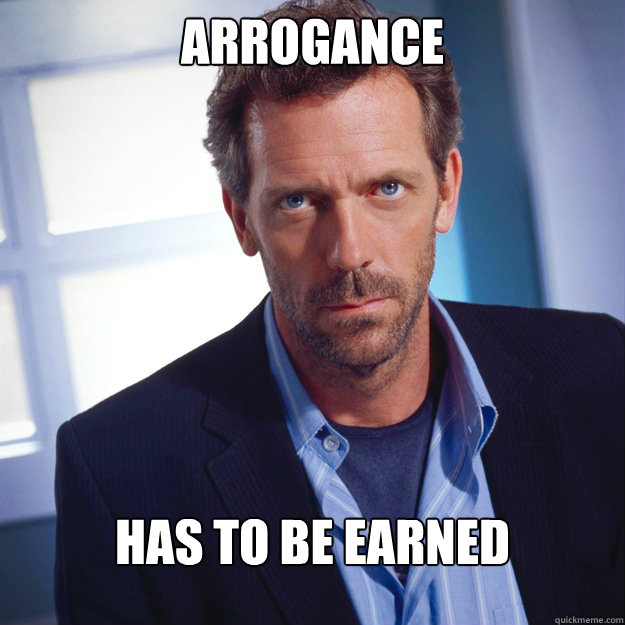 Arrogance has to be earned  House MD