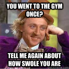 You went to the gym once? Tell me again about how swole you are  WILLY WONKA SARCASM