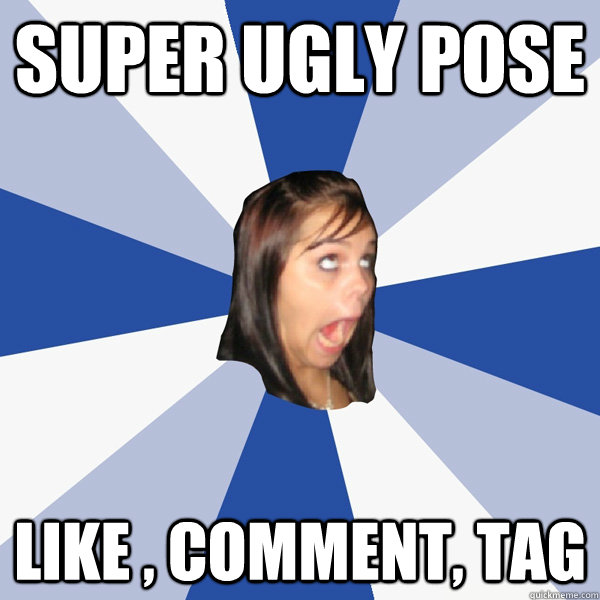 super ugly pose Like , comment, Tag  Annoying Facebook Girl
