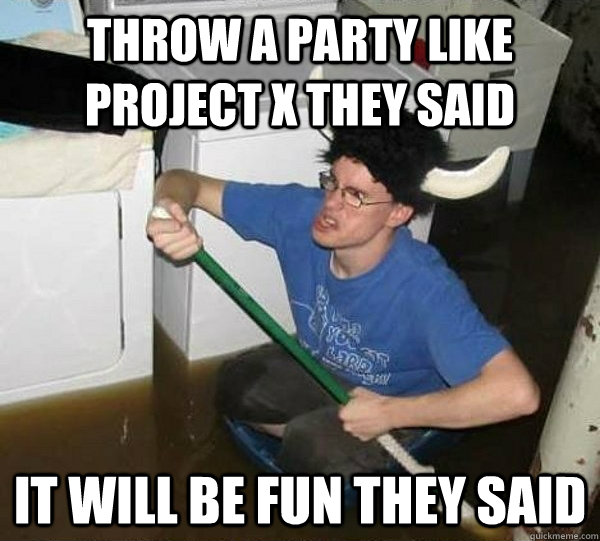 Throw a party like project x they said it will be fun they said  They said