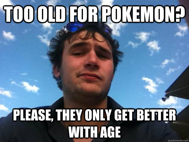 Too old for pokemon? Please, they only get better with age - Too old for pokemon? Please, they only get better with age  Sarcasm Superstar