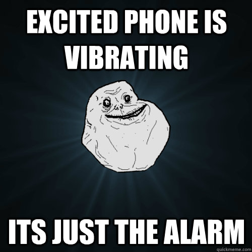 Excited phone is vibrating Its just the alarm   Forever Alone