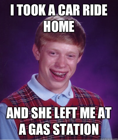 I took a car ride home And She left me at a gas station   Bad Luck Brian