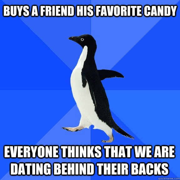 Buys a friend his favorite candy Everyone thinks that we are dating behind their backs     Socially Awkward Penguin