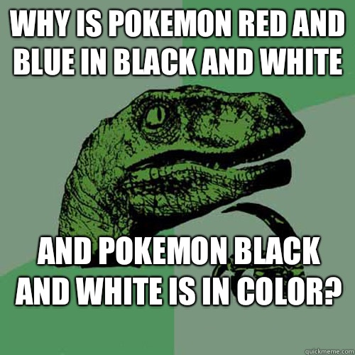 Why is Pokemon red and blue in black and white And Pokemon black and white is in color?
  Philosoraptor