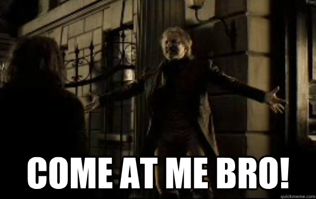  come at me bro!  Angry Alan Rickman