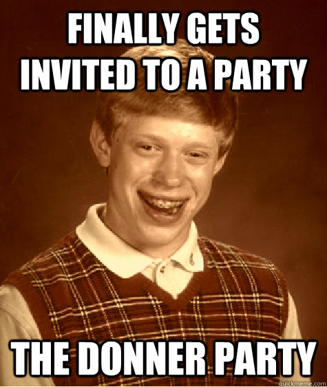 finally gets invited to a party the donner party - finally gets invited to a party the donner party  Old Timey Bad Luck Brian