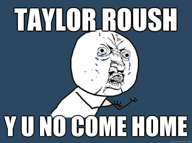 TAYLOR ROUSH  Y U NO COME HOME - TAYLOR ROUSH  Y U NO COME HOME  YUNOCOMEHOME