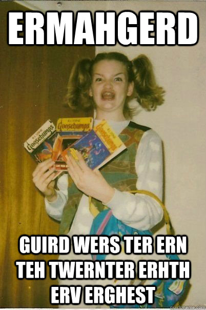 ERMAHGERD GUIRD WERS TER ERN TEH TWERNTER ERHTH ERV ERGHEST  ERMAHGERD CERDPREH