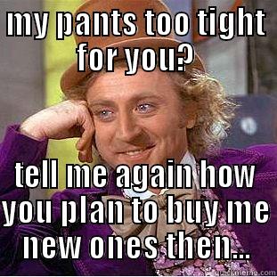 MY PANTS TOO TIGHT FOR YOU? TELL ME AGAIN HOW YOU PLAN TO BUY ME NEW ONES THEN... Condescending Wonka
