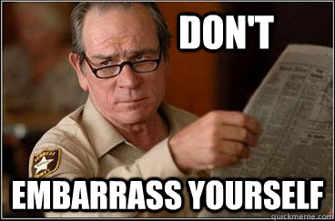 Don't embarrass yourself  