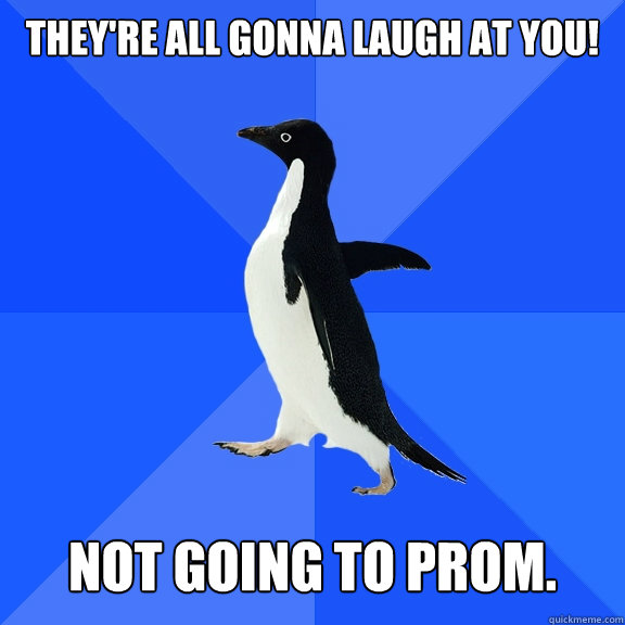 They're All Gonna Laugh at You!   Not going to prom.  Socially Awkward Penguin
