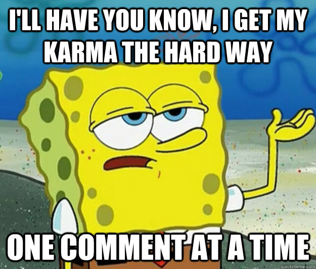 I'll have you know, I get my karma the hard way One comment at a time  Tough Spongebob