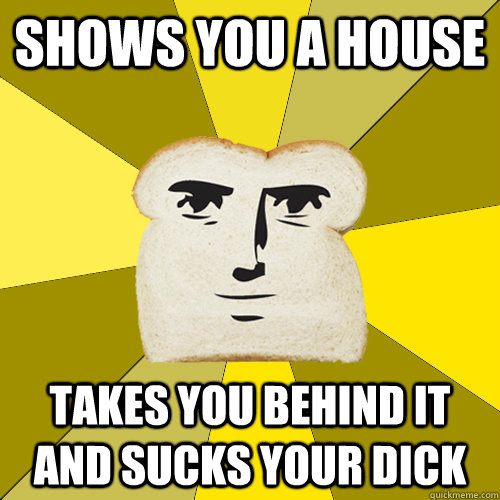 Shows you a house takes you behind it and sucks your dick  Breadfriend