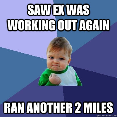 Saw ex was working out again Ran another 2 miles  Success Kid