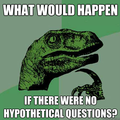 what would happen if there were no hypothetical questions?  Philosoraptor