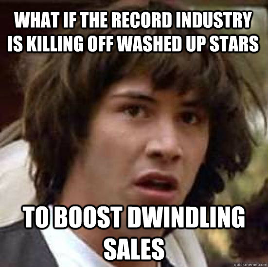 What if the Record industry is killing off washed up stars to boost dwindling sales - What if the Record industry is killing off washed up stars to boost dwindling sales  conspiracy keanu