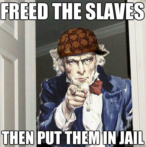 freed the slaves then put them in jail  Scumbag Uncle Sam