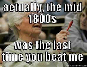 ACTUALLY, THE MID 1800S WAS THE LAST TIME YOU BEAT ME Senior College Student