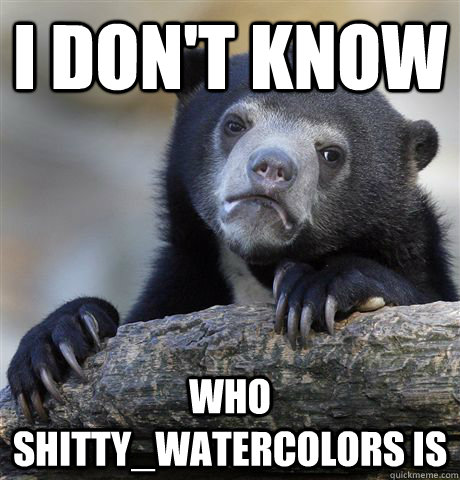 i don't know who shitty_watercolors is  Confession Bear