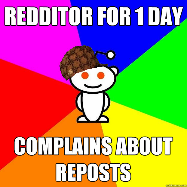 Redditor for 1 day Complains about reposts  Scumbag Redditor