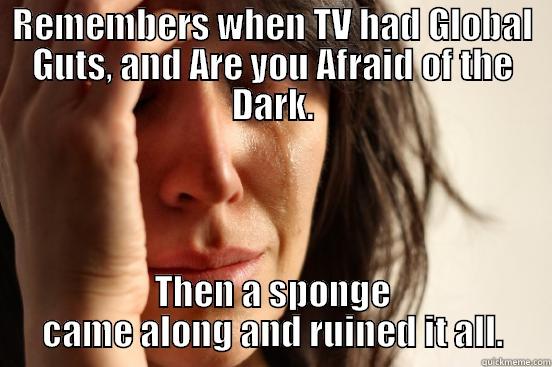 REMEMBERS WHEN TV HAD GLOBAL GUTS, AND ARE YOU AFRAID OF THE DARK. THEN A SPONGE CAME ALONG AND RUINED IT ALL. First World Problems