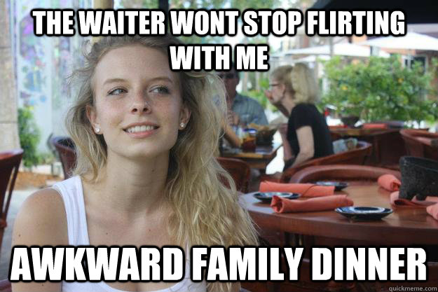 The waiter wont stop flirting with me Awkward Family dinner  Hot Girl Problems