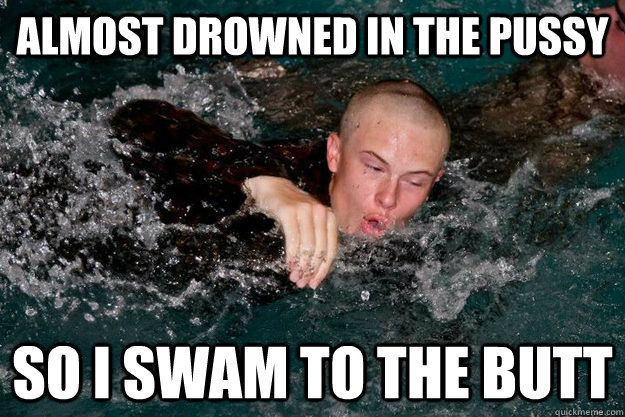 Almost drowned in the pussy so i swam to the butt  