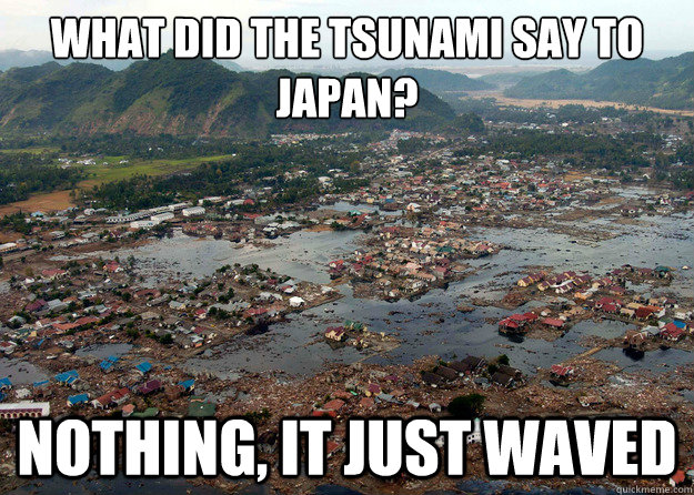 What did the tsunami say to Japan? 
 Nothing, it just waved  