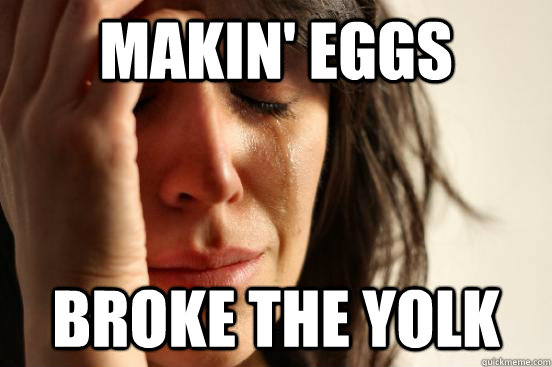 Makin' eggs broke the yolk - Makin' eggs broke the yolk  First World Problems