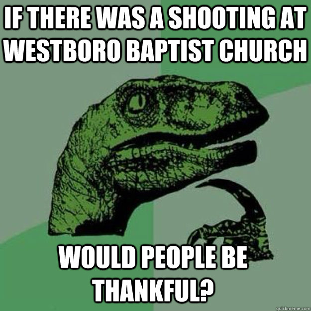 If there was a shooting at westboro baptist church would people be thankful?   raptor