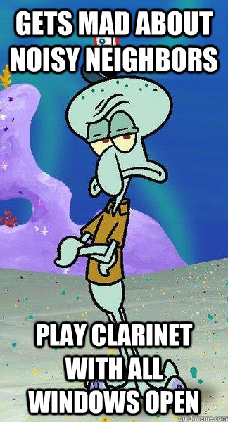 Gets mad about noisy neighbors play clarinet with all windows open  Scumbag Squidward