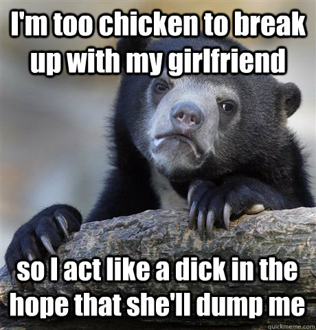 I'm too chicken to break up with my girlfriend so I act like a dick in the hope that she'll dump me  Confession Bear