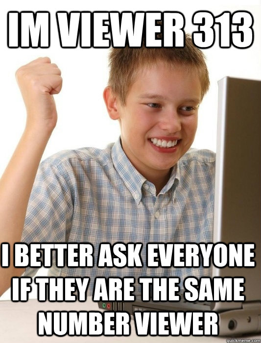 Im Viewer 313 i better ask everyone if they are the same number viewer  First Day on the Internet Kid