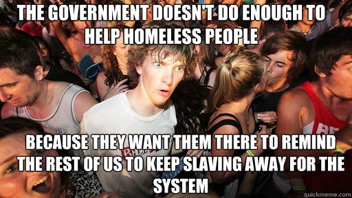 the government doesn't do enough to help homeless people because they want them there to remind the rest of us to keep slaving away for the system  Sudden Clarity Clarence